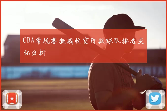 CBA常规赛激战收官阶段球队排名变化分析