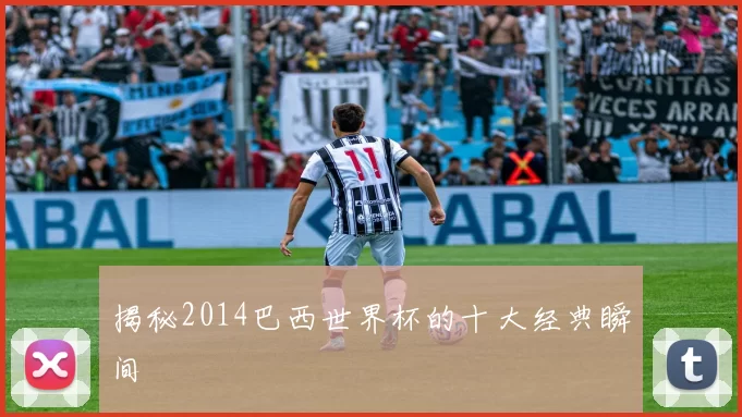 揭秘2014巴西世界杯的十大经典瞬间
