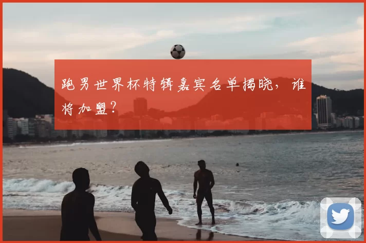 跑男世界杯特辑嘉宾名单揭晓，谁将加盟？