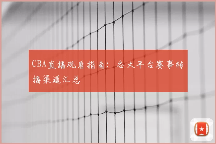 CBA直播观看指南:各大平台赛事转播渠道汇总