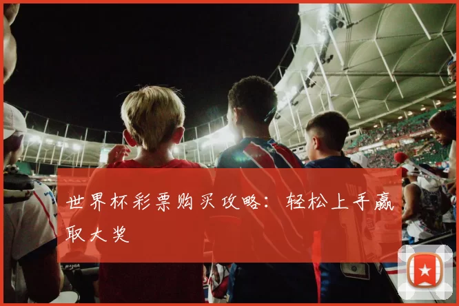 世界杯彩票购买攻略:轻松上手赢取大奖
