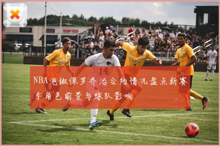 NBA泡椒保罗乔治合约情况盘点新赛季角色前景与球队影响