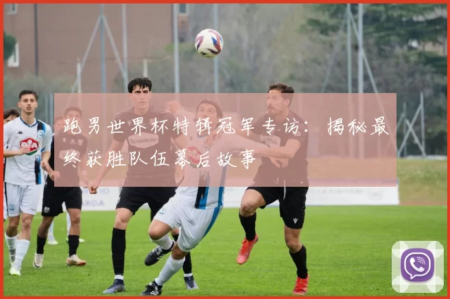 跑男世界杯特辑冠军专访：揭秘最终获胜队伍幕后故事