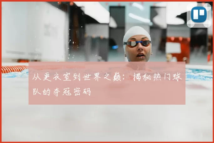 从更衣室到世界之巅:揭秘热门球队的夺冠密码