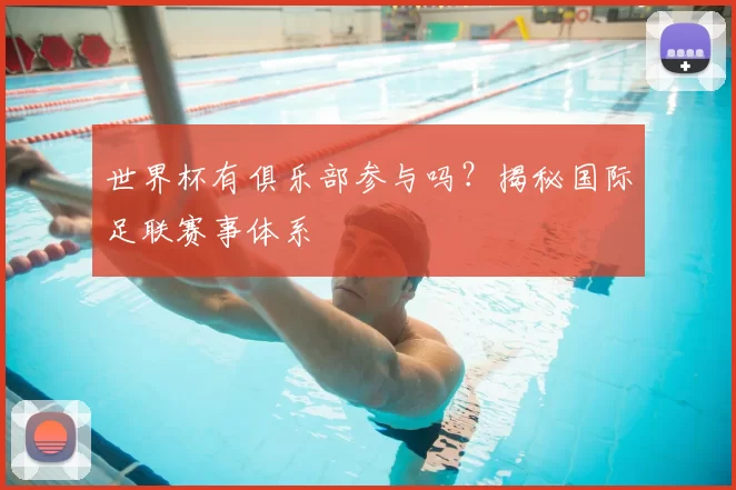 世界杯有俱乐部参与吗?揭秘国际足联赛事体系
