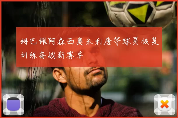姆巴佩阿森西奥米利唐等球员恢复训练备战新赛季