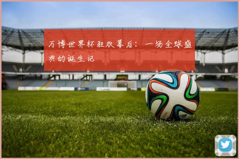 万博世界杯狂欢幕后：一场全球盛典的诞生记