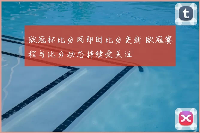 欧冠杯比分网即时比分更新 欧冠赛程与比分动态持续受关注