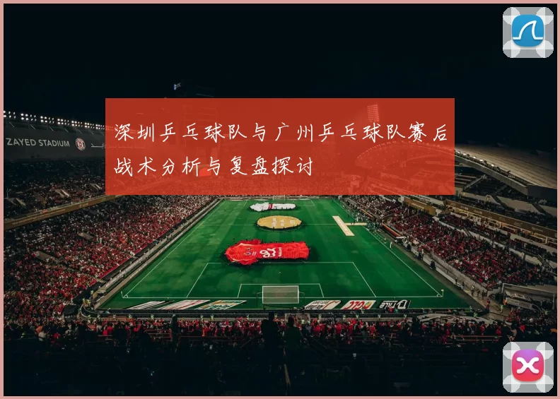 深圳乒乓球队与广州乒乓球队赛后战术分析与复盘探讨