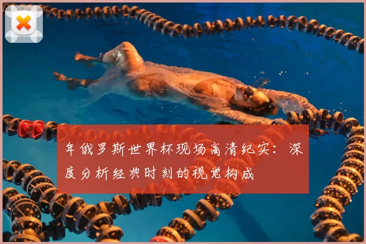 年俄罗斯世界杯现场高清纪实:深度分析经典时刻的视觉构成