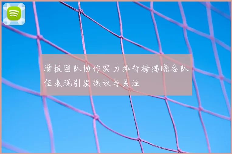 滑板团队协作实力排行榜揭晓各队伍表现引发热议与关注