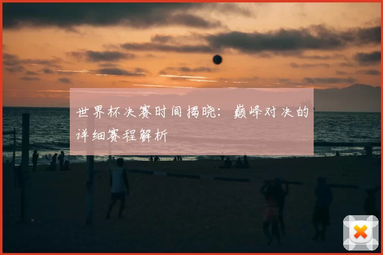 世界杯决赛时间揭晓：巅峰对决的详细赛程解析
