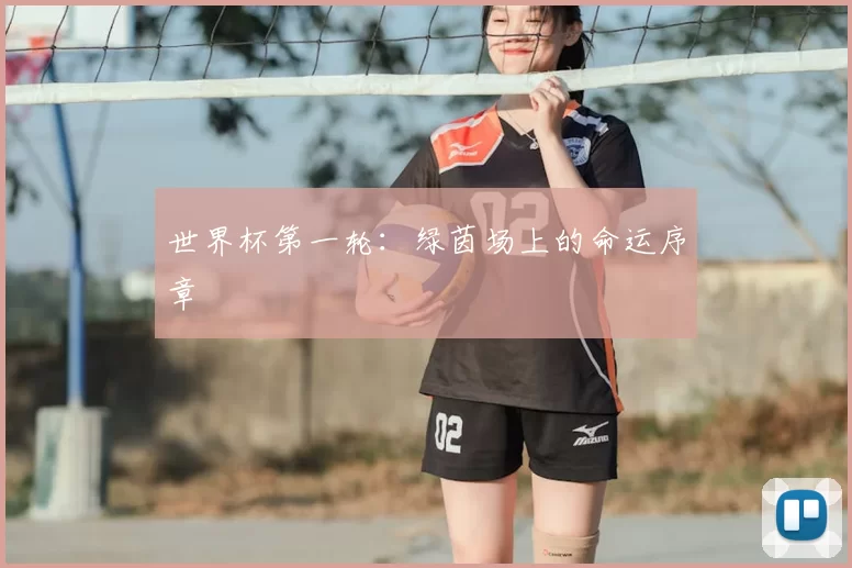 世界杯第一轮:绿茵场上的命运序章