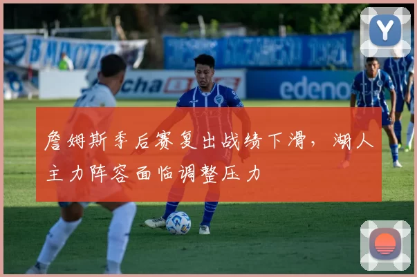 詹姆斯季后赛复出战绩下滑,湖人主力阵容面临调整压力
