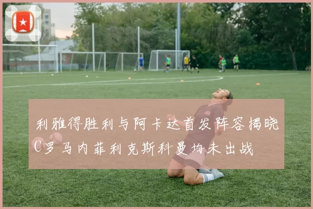 利雅得胜利与阿卡达首发阵容揭晓C罗马内菲利克斯科曼均未出战