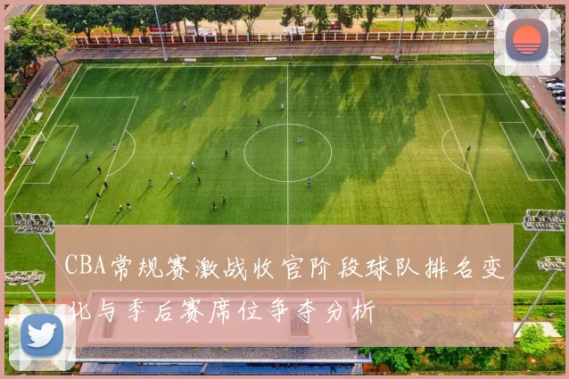 CBA常规赛激战收官阶段球队排名变化与季后赛席位争夺分析