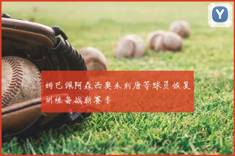 姆巴佩阿森西奥米利唐等球员恢复训练备战新赛季