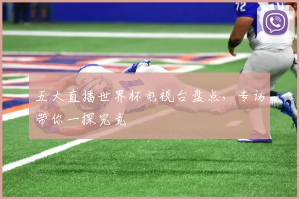 五大直播世界杯电视台盘点,专访带你一探究竟