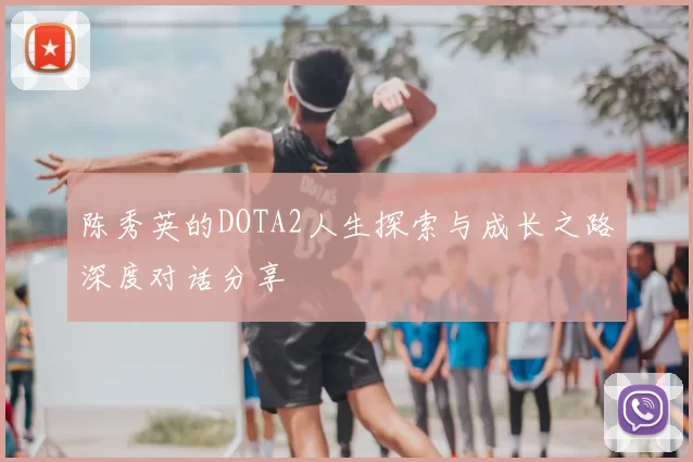 陈秀英的DOTA2人生探索与成长之路深度对话分享