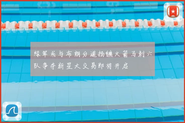 绿军或与布朗分道扬镳火箭马刺六队争夺新星大交易即将开启