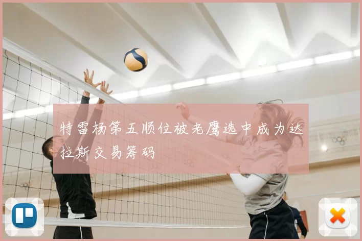 特雷杨第五顺位被老鹰选中成为达拉斯交易筹码