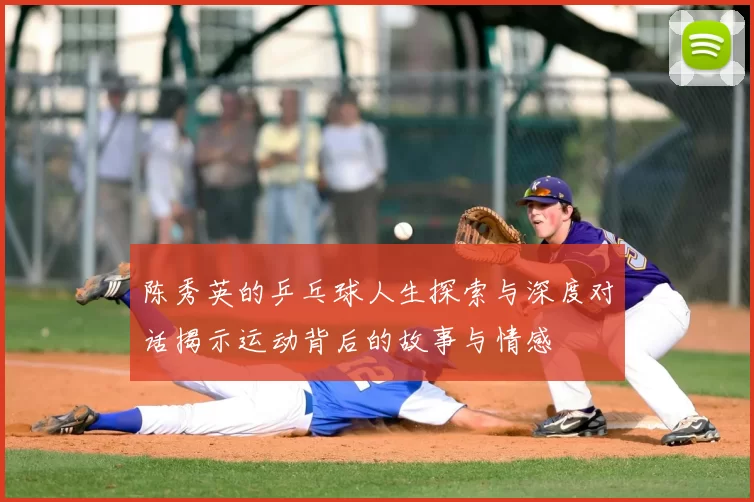 陈秀英的乒乓球人生探索与深度对话揭示运动背后的故事与情感