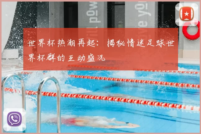 世界杯热潮再起:揭秘情迷足球世界杯群的互动盛况
