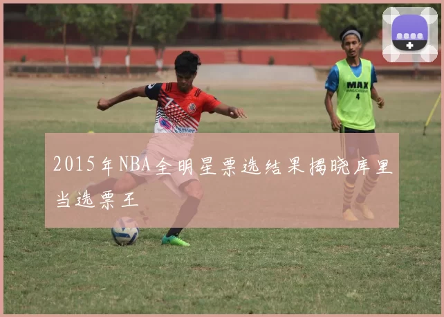 2015年NBA全明星票选结果揭晓库里当选票王