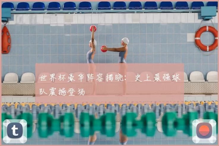 世界杯豪华阵容揭晓：史上最强球队震撼登场
