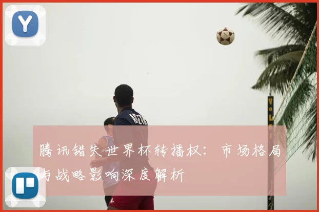 腾讯错失世界杯转播权：市场格局与战略影响深度解析