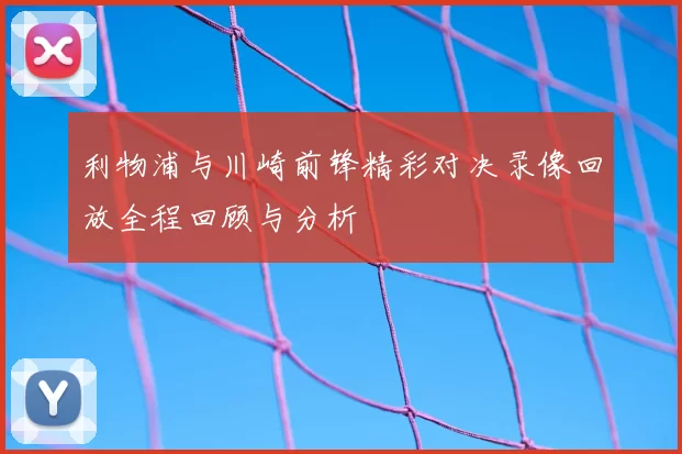 利物浦与川崎前锋精彩对决录像回放全程回顾与分析