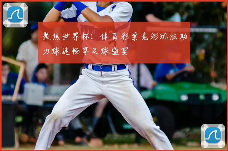 聚焦世界杯:体育彩票竞彩玩法助力球迷畅享足球盛宴