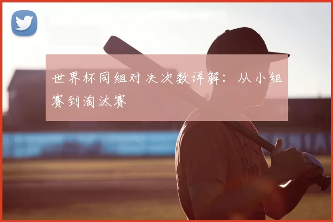 世界杯同组对决次数详解:从小组赛到淘汰赛
