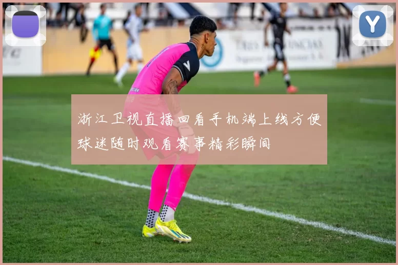 浙江卫视直播回看手机端上线方便球迷随时观看赛事精彩瞬间