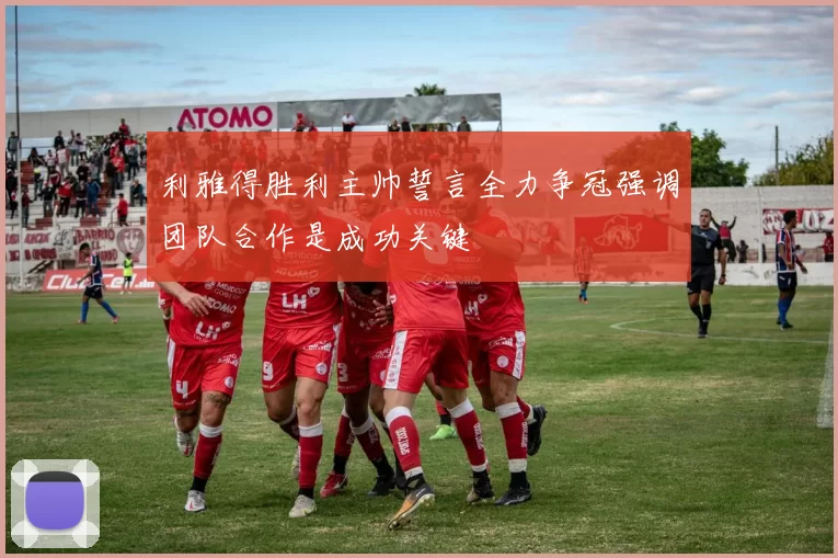 利雅得胜利主帅誓言全力争冠强调团队合作是成功关键