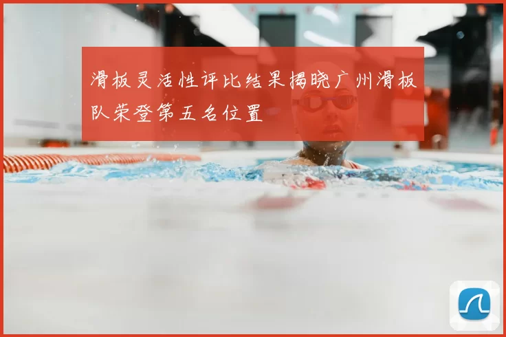 滑板灵活性评比结果揭晓广州滑板队荣登第五名位置