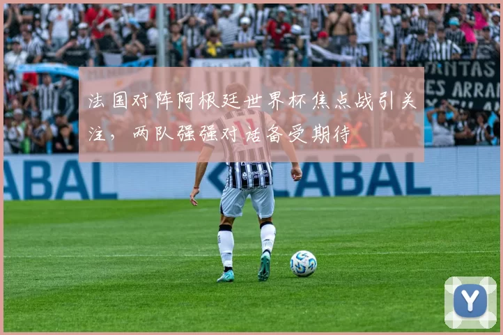 法国对阵阿根廷世界杯焦点战引关注,两队强强对话备受期待