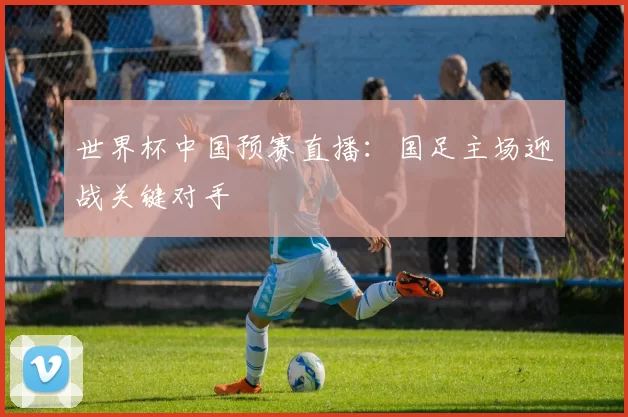 世界杯中国预赛直播:国足主场迎战关键对手