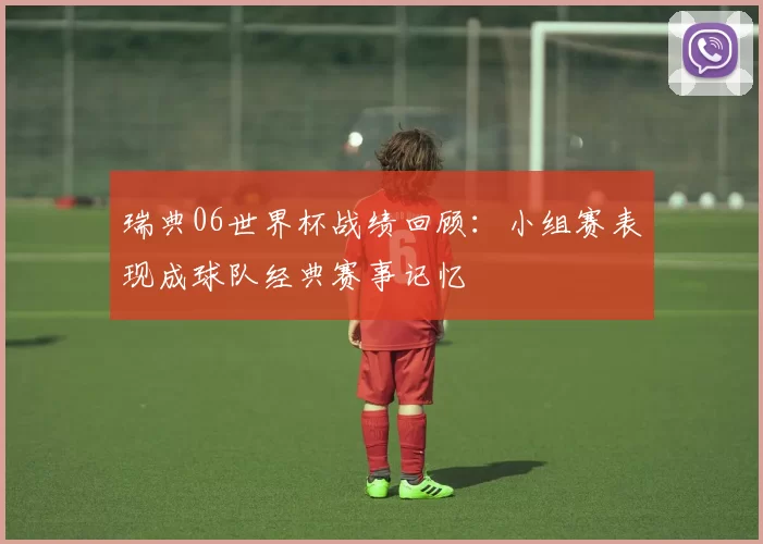 瑞典06世界杯战绩回顾:小组赛表现成球队经典赛事记忆