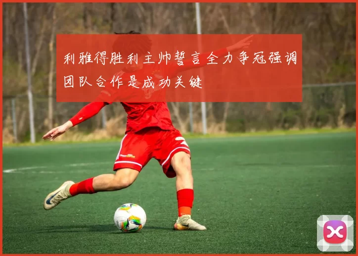 利雅得胜利主帅誓言全力争冠强调团队合作是成功关键