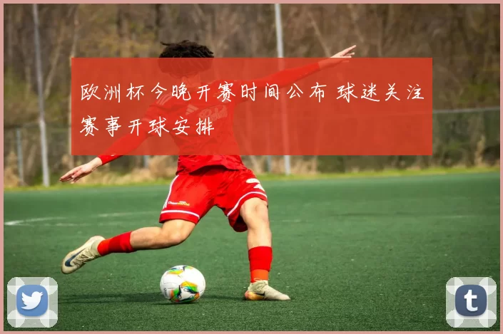 欧洲杯今晚开赛时间公布 球迷关注赛事开球安排