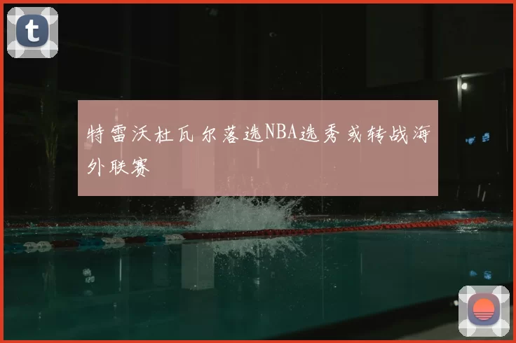 特雷沃杜瓦尔落选NBA选秀或转战海外联赛