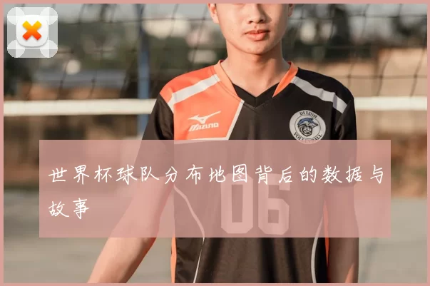世界杯球队分布地图背后的数据与故事