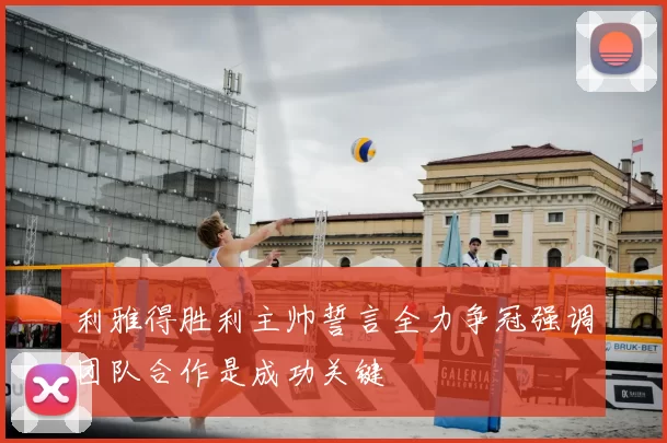 利雅得胜利主帅誓言全力争冠强调团队合作是成功关键