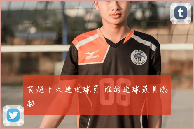 英超十大进攻球员 谁的进球最具威胁