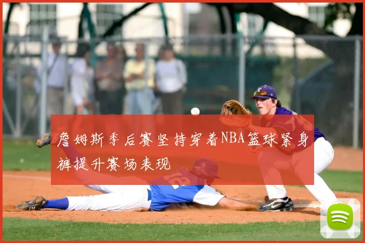 詹姆斯季后赛坚持穿着NBA篮球紧身裤提升赛场表现