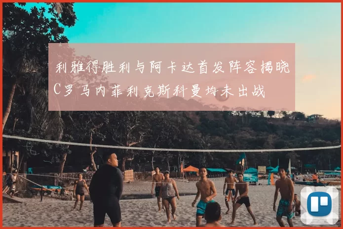 利雅得胜利与阿卡达首发阵容揭晓C罗马内菲利克斯科曼均未出战