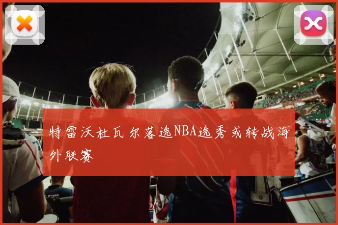 特雷沃杜瓦尔落选NBA选秀或转战海外联赛