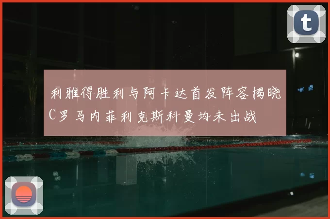 利雅得胜利与阿卡达首发阵容揭晓C罗马内菲利克斯科曼均未出战