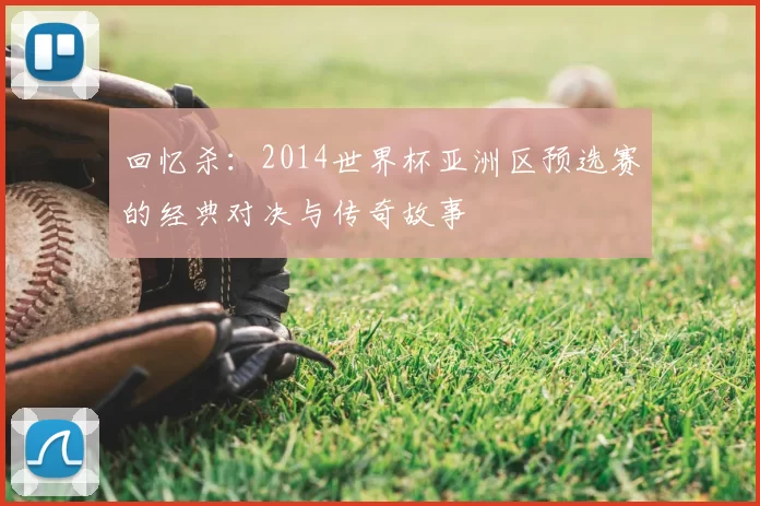 回忆杀:2014世界杯亚洲区预选赛的经典对决与传奇故事